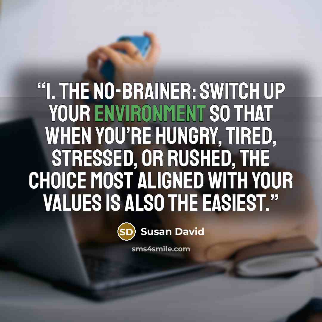 “1. The no-brainer: Switch up your environment so that when you’re hungry, tired, stressed, or rushed, the choice most aligned with your values is also the easiest.” quote by Susan David