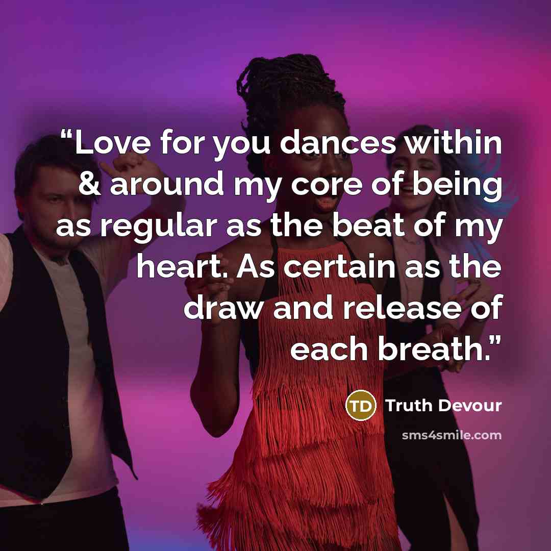 “Love for you dances within & around my core of being as regular as the beat of my heart. As certain as the draw and release of each breath.” quote by Truth Devour