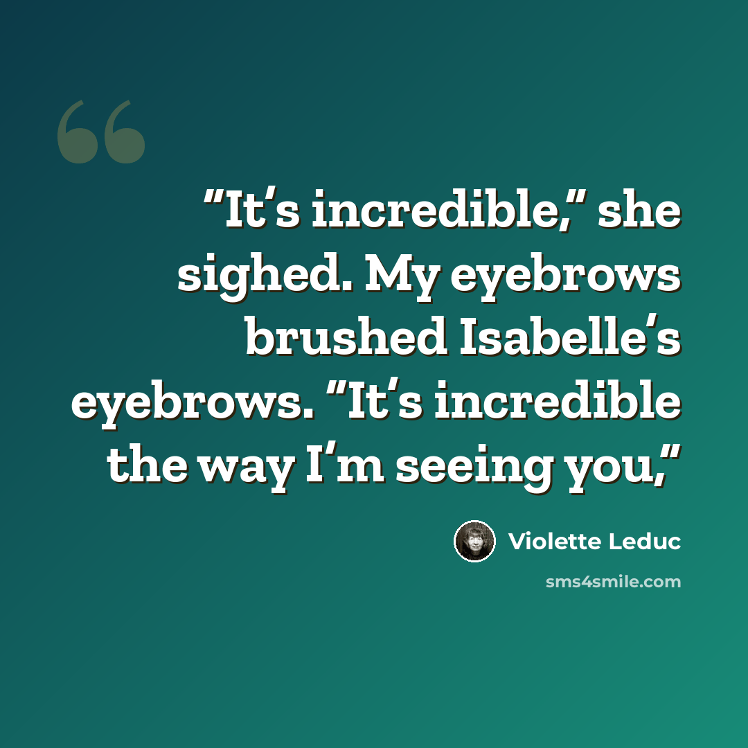 “It’s incredible,” she sighed. My eyebrows brushed Isabelle’s eyebrows. “It’s incredible the way I’m seeing you,” quote by Violette Leduc