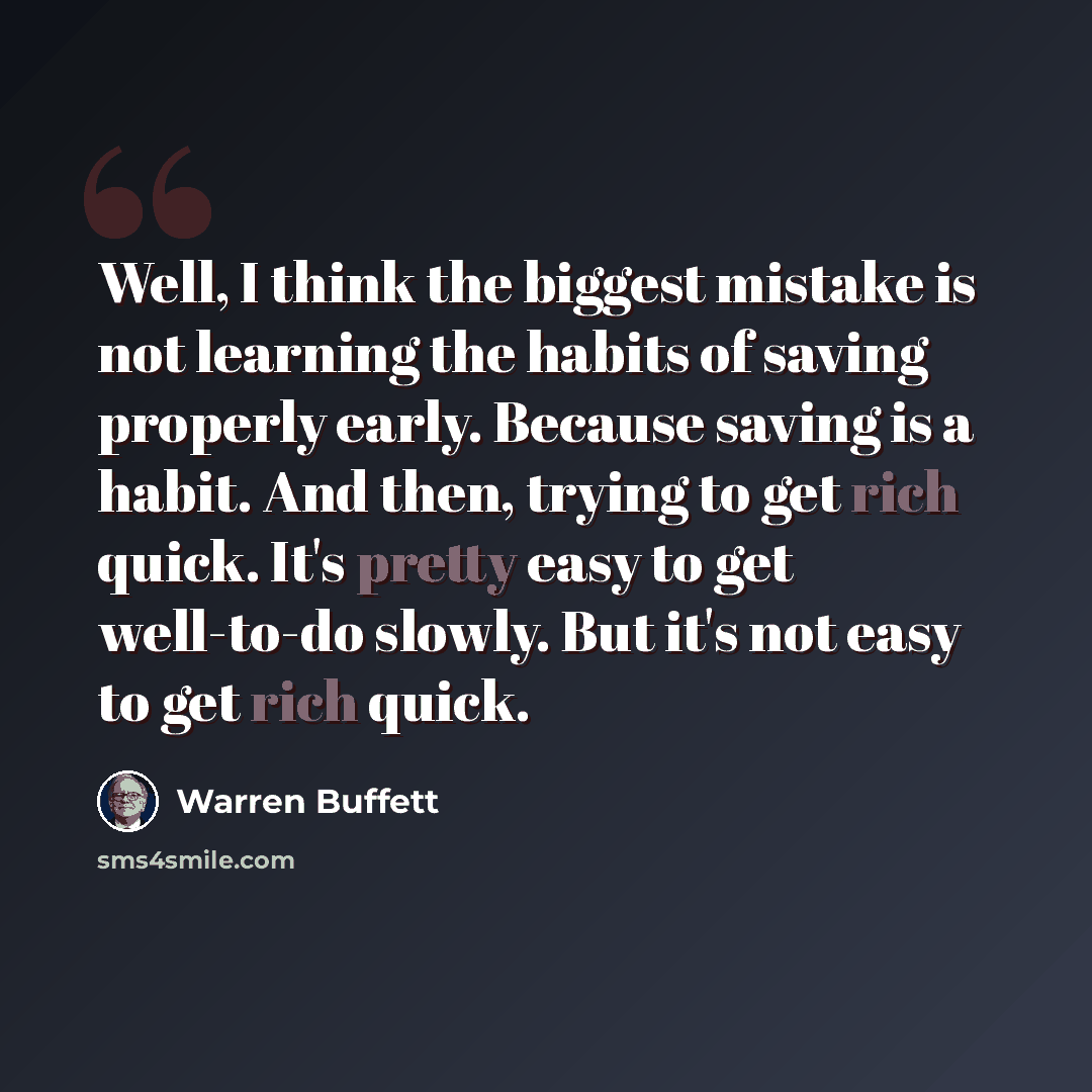 “Well, I think the biggest mistake is not learning the habits of saving properly early. Because saving is a habit. And then, trying to get rich quick. It's pretty easy to get well-to-do slowly. But it's not easy to get rich quick.” quote by Warren Buffett
