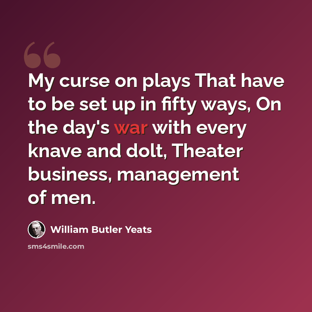 “My curse on plays That have to be set up in fifty ways, On the day's war with every knave and dolt, Theater business, management of men.” quote by William Butler Yeats
