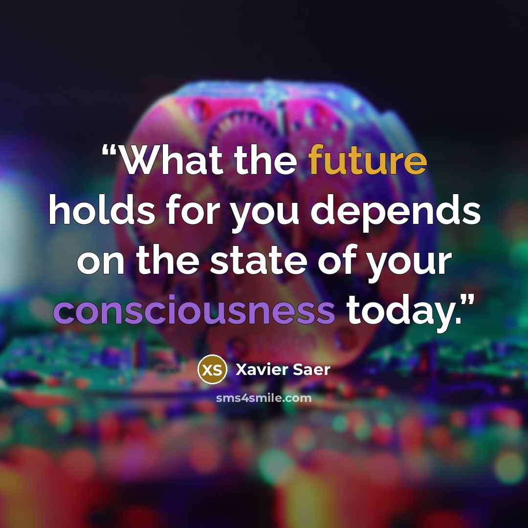 “What the future holds for you depends on the state of your consciousness today.” quote by Xavier Saer