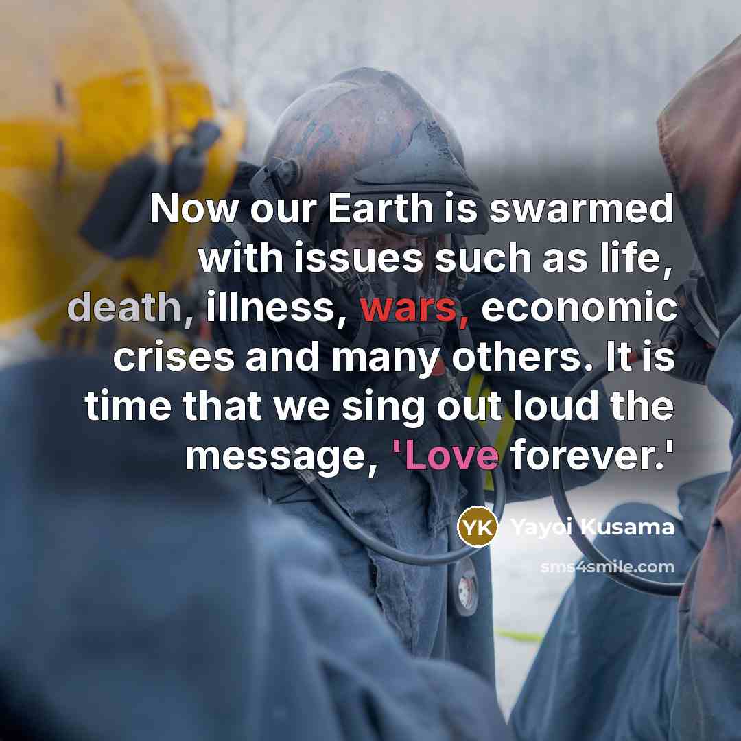 “Now our Earth is swarmed with issues such as life, death, illness, wars, economic crises and many others. It is time that we sing out loud the message, 'Love forever.'” quote by Yayoi Kusama