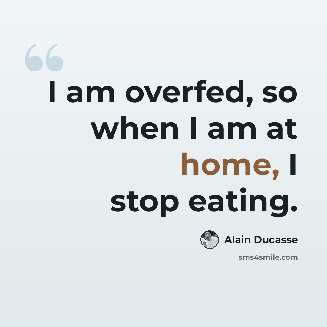 “I am overfed, so when I am at home, I stop eating.” quote by Alain Ducasse