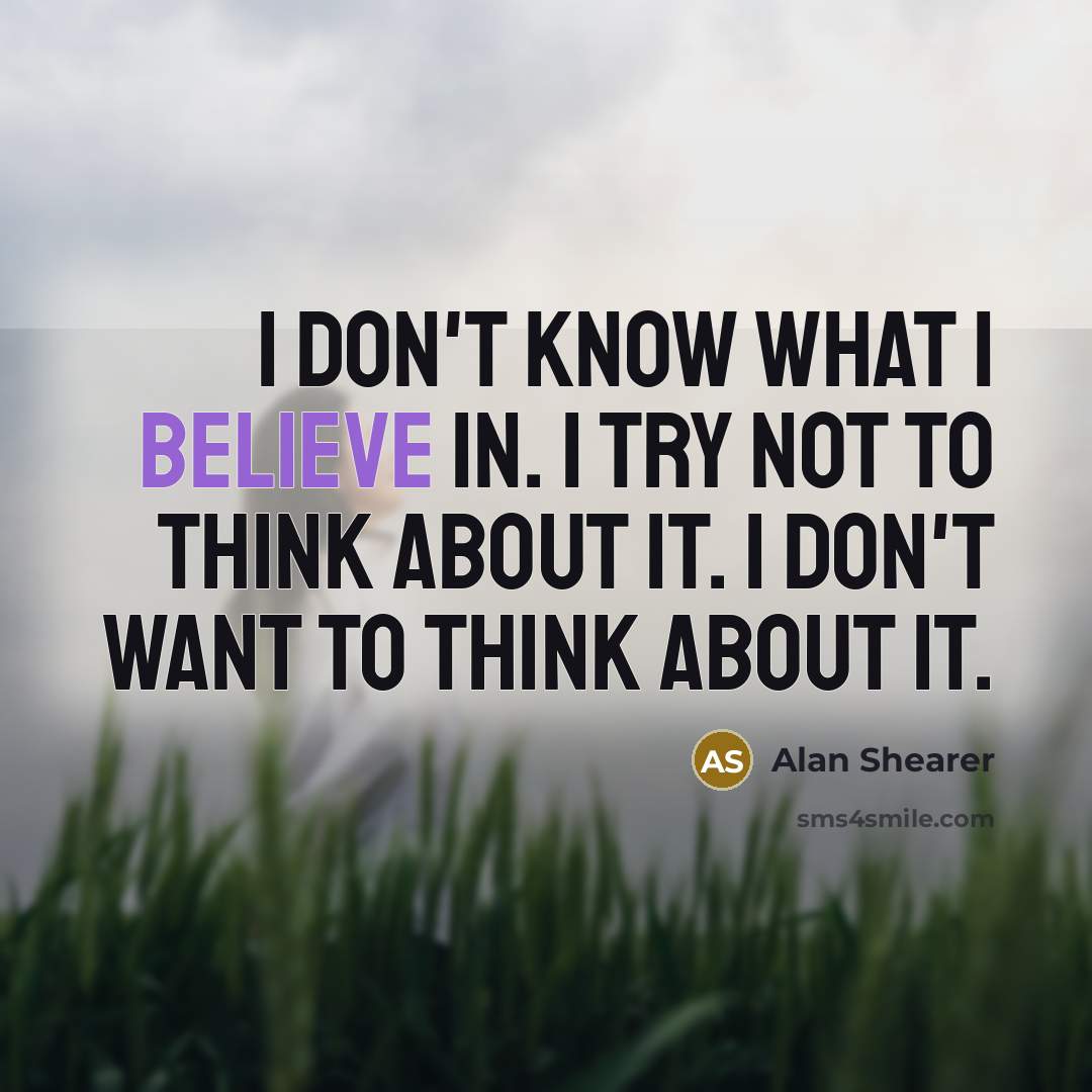 “I don't know what I believe in. I try not to think about it. I don't want to think about it.” quote by Alan Shearer