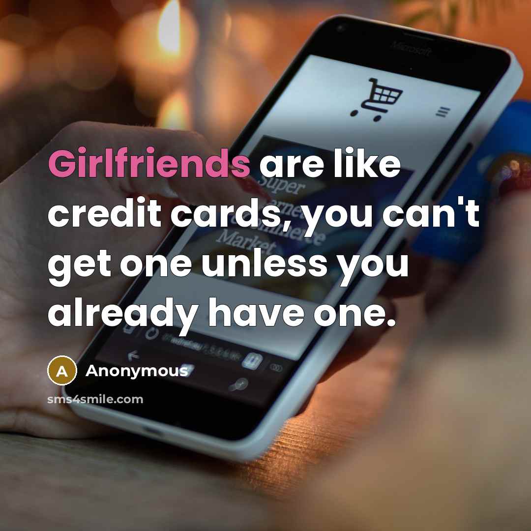 “Girlfriends are like credit cards, you can't get one unless you already have one.” quote by Anonymous
