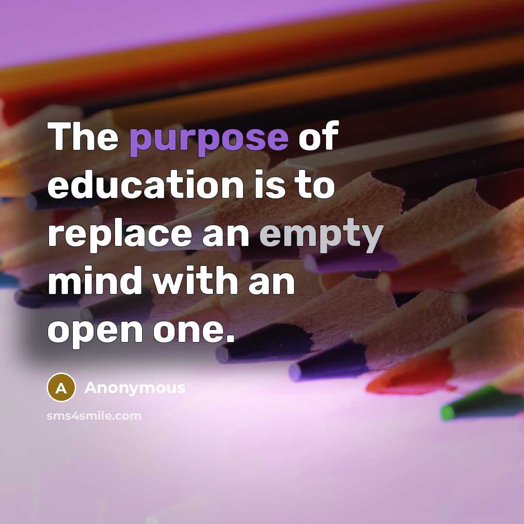 “The purpose of education is to replace an empty mind with an open one.” quote by Anonymous