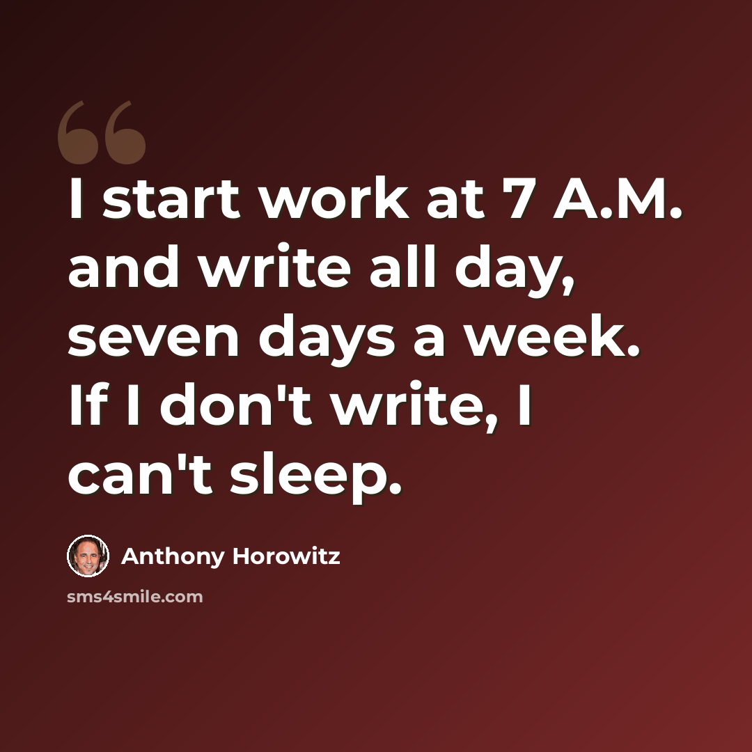 “I start work at 7 A.M. and write all day, seven days a week. If I don't write, I can't sleep.” quote by Anthony Horowitz