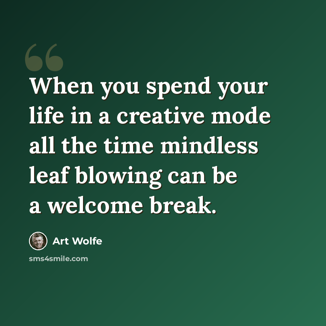 “When you spend your life in a creative mode all the time mindless leaf blowing can be a welcome break.” quote by Art Wolfe