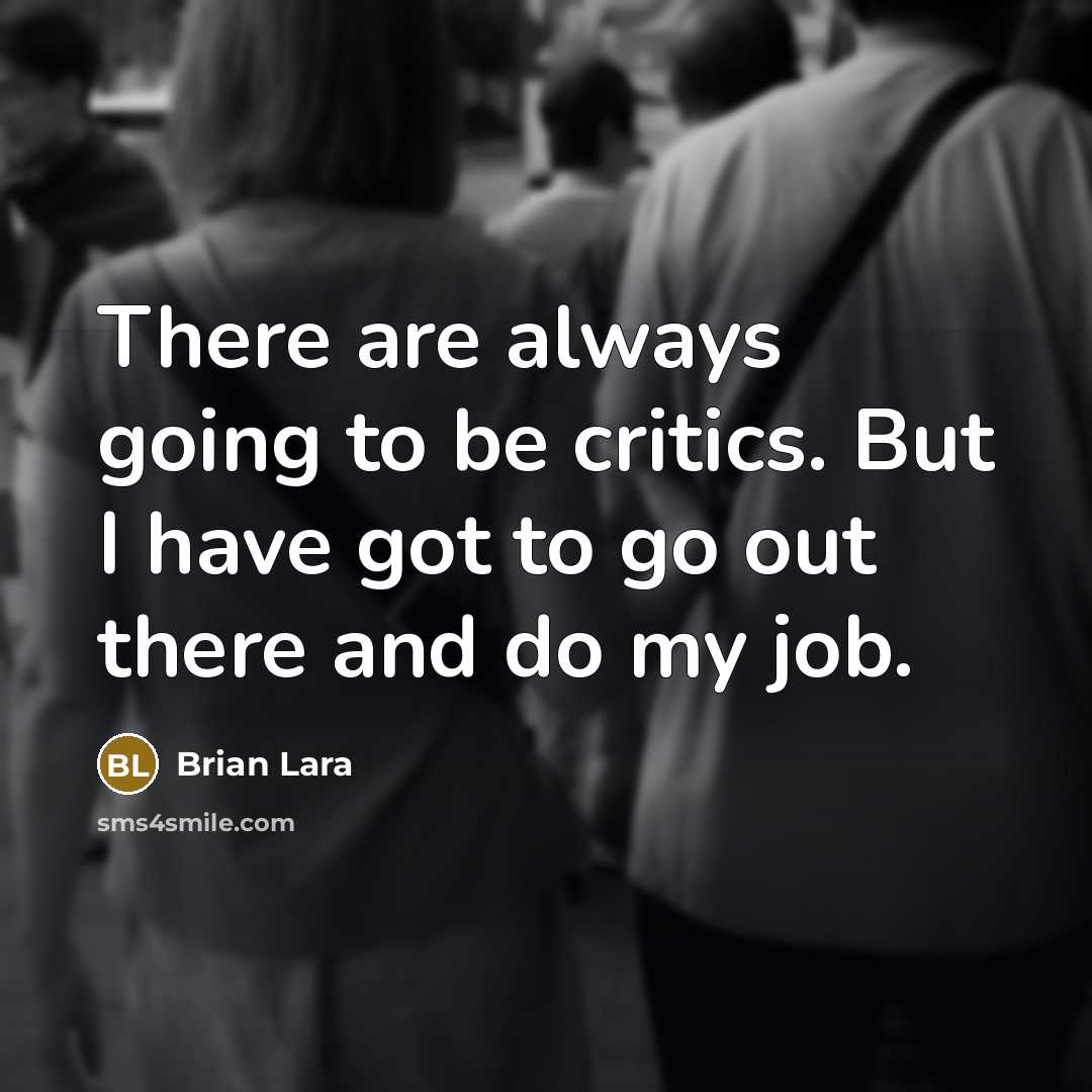 “There are always going to be critics. But I have got to go out there and do my job.” quote by Brian Lara
