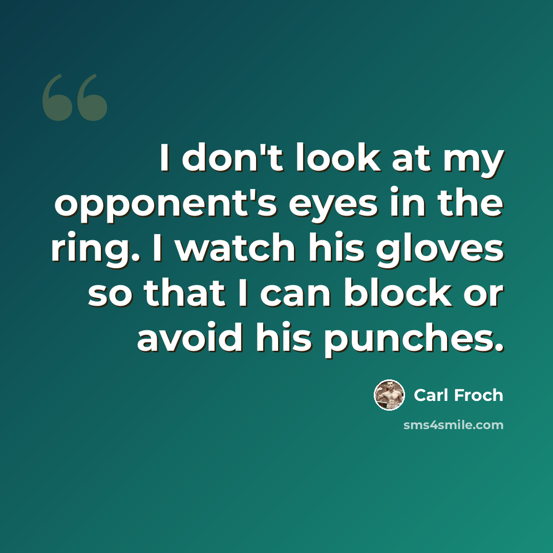 “I don't look at my opponent's eyes in the ring. I watch his gloves so that I can block or avoid his punches.” quote by Carl Froch