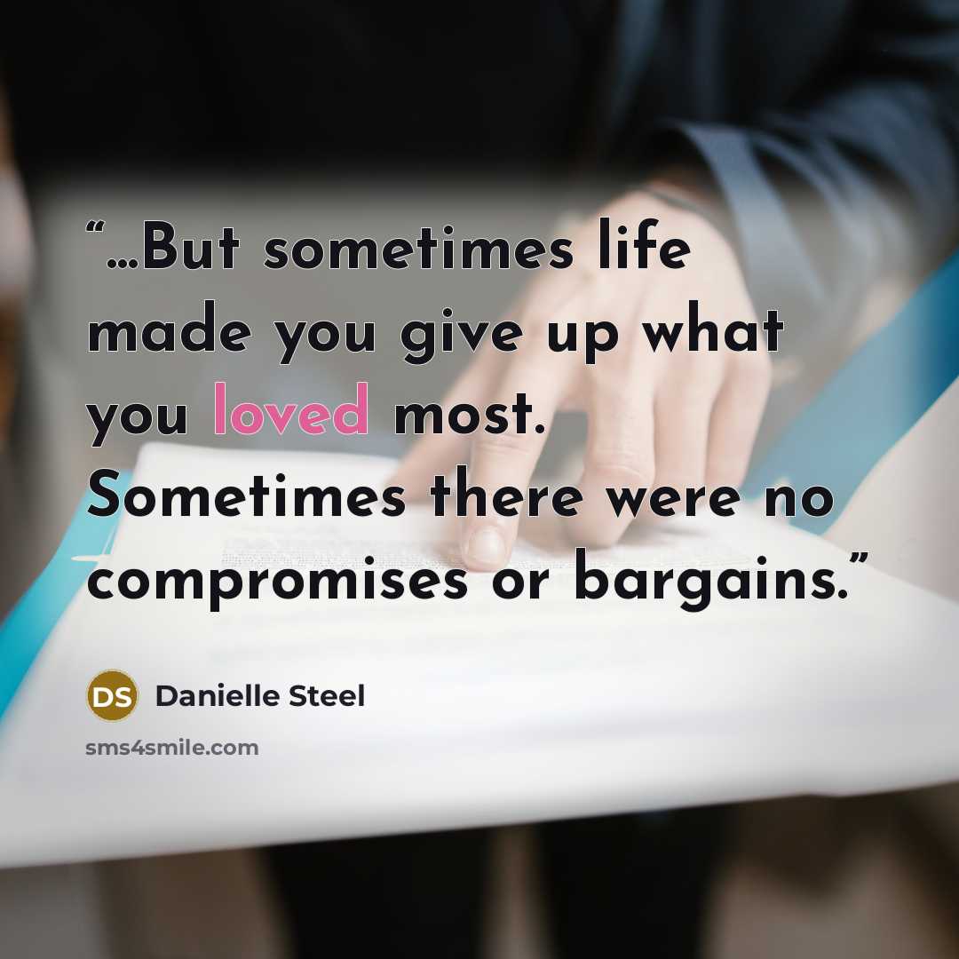 “...But sometimes life made you give up what you loved most. Sometimes there were no compromises or bargains.” quote by Danielle Steel