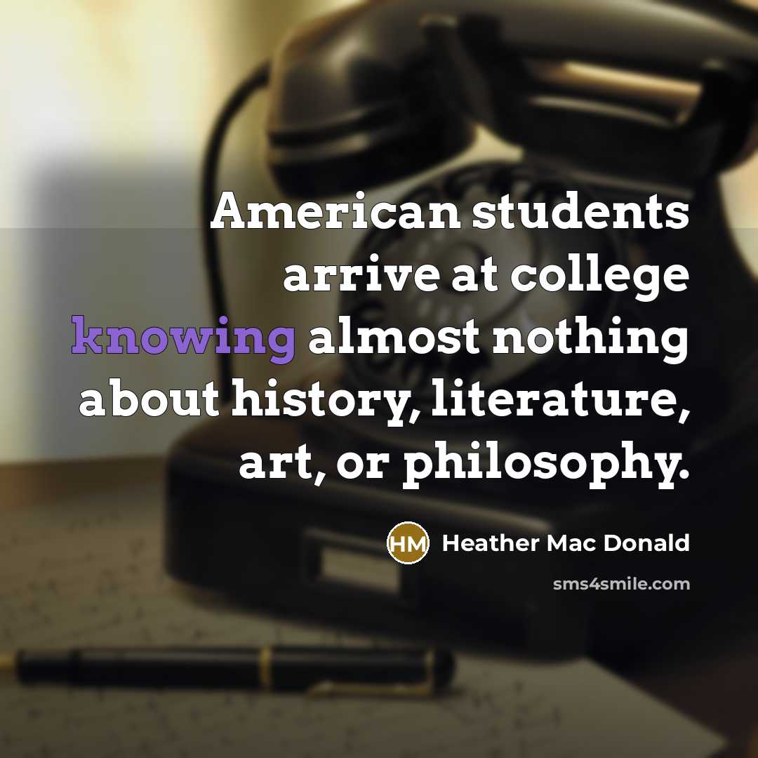 “American students arrive at college knowing almost nothing about history, literature, art, or philosophy.” quote by Heather Mac Donald