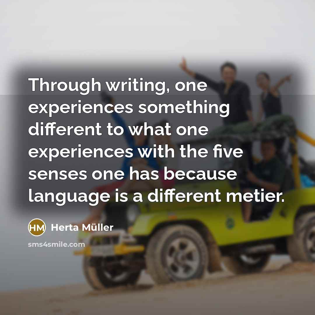 “Through writing, one experiences something different to what one experiences with the five senses one has because language is a different metier.” quote by Herta Muller