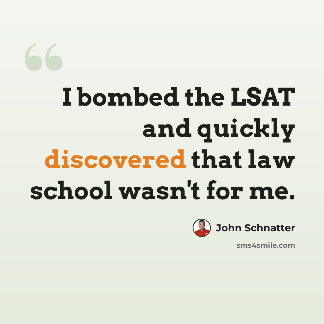 “I bombed the LSAT and quickly discovered that law school wasn't for me.” quote by John Schnatter