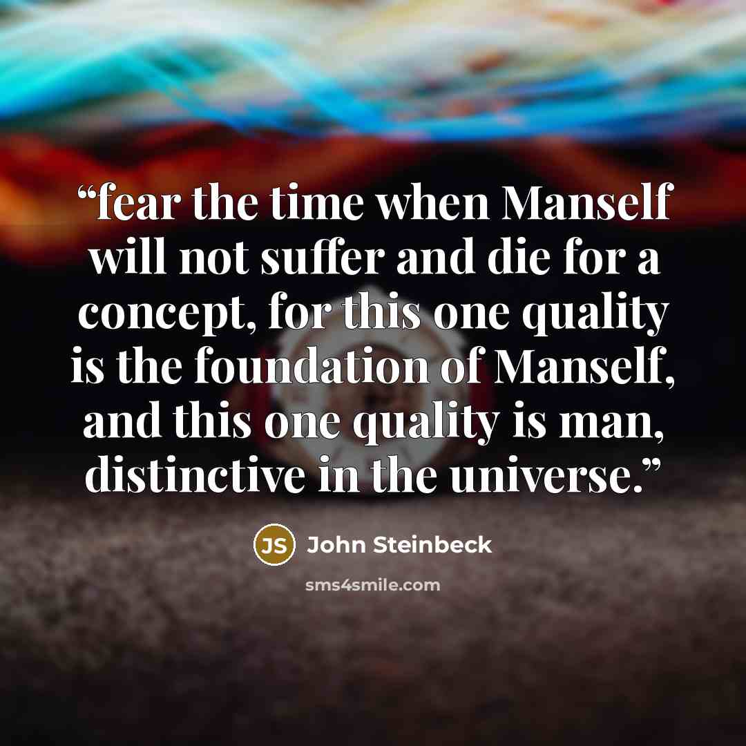 “fear the time when Manself will not suffer and die for a concept, for this one quality is the foundation of Manself, and this one quality is man, distinctive in the universe.” quote by John Steinbeck