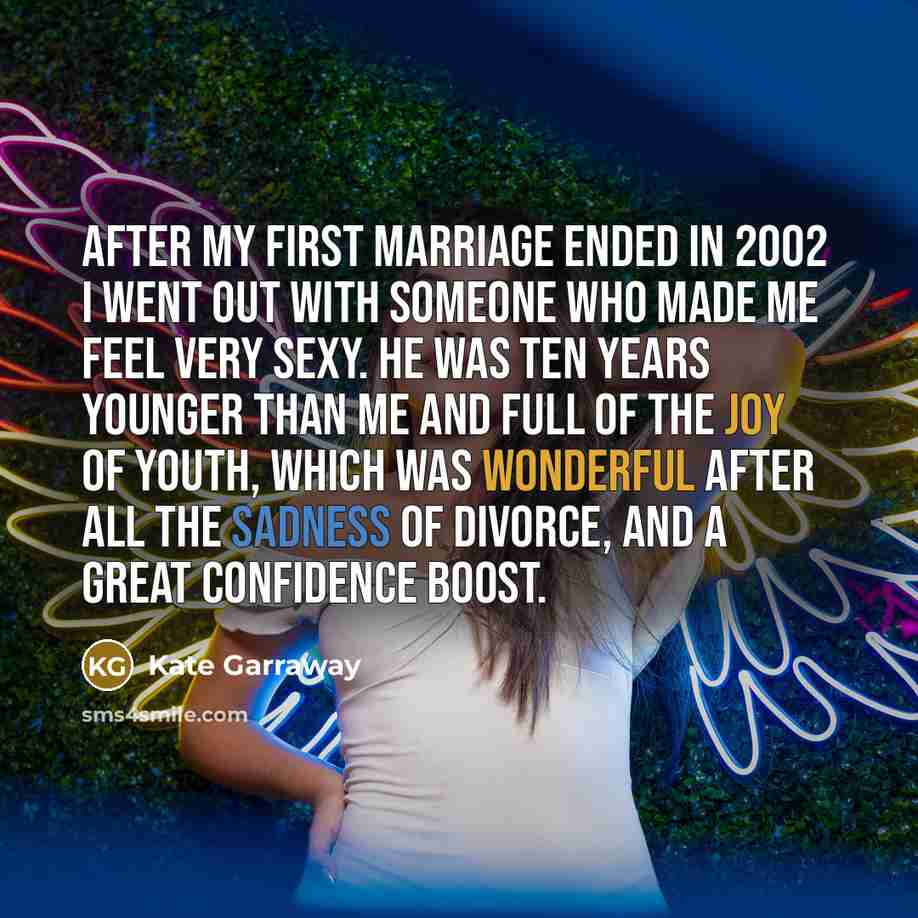 “After my first marriage ended in 2002 I went out with someone who made me feel very sexy. He was ten years younger than me and full of the joy of youth, which was wonderful after all the sadness of divorce, and a great confidence boost.” quote by Kate Garraway