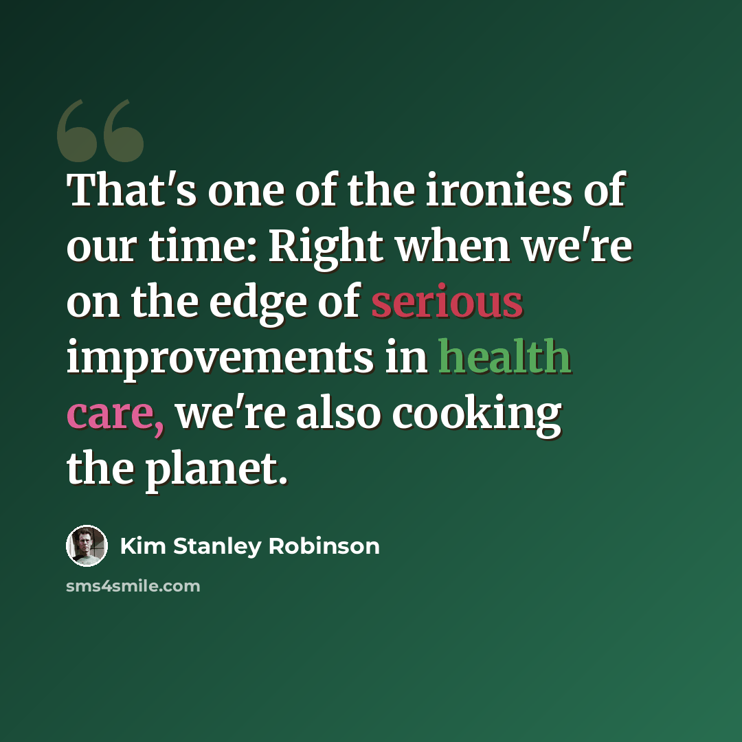 “That's one of the ironies of our time: Right when we're on the edge of serious improvements in health care, we're also cooking the planet.” quote by Kim Stanley Robinson