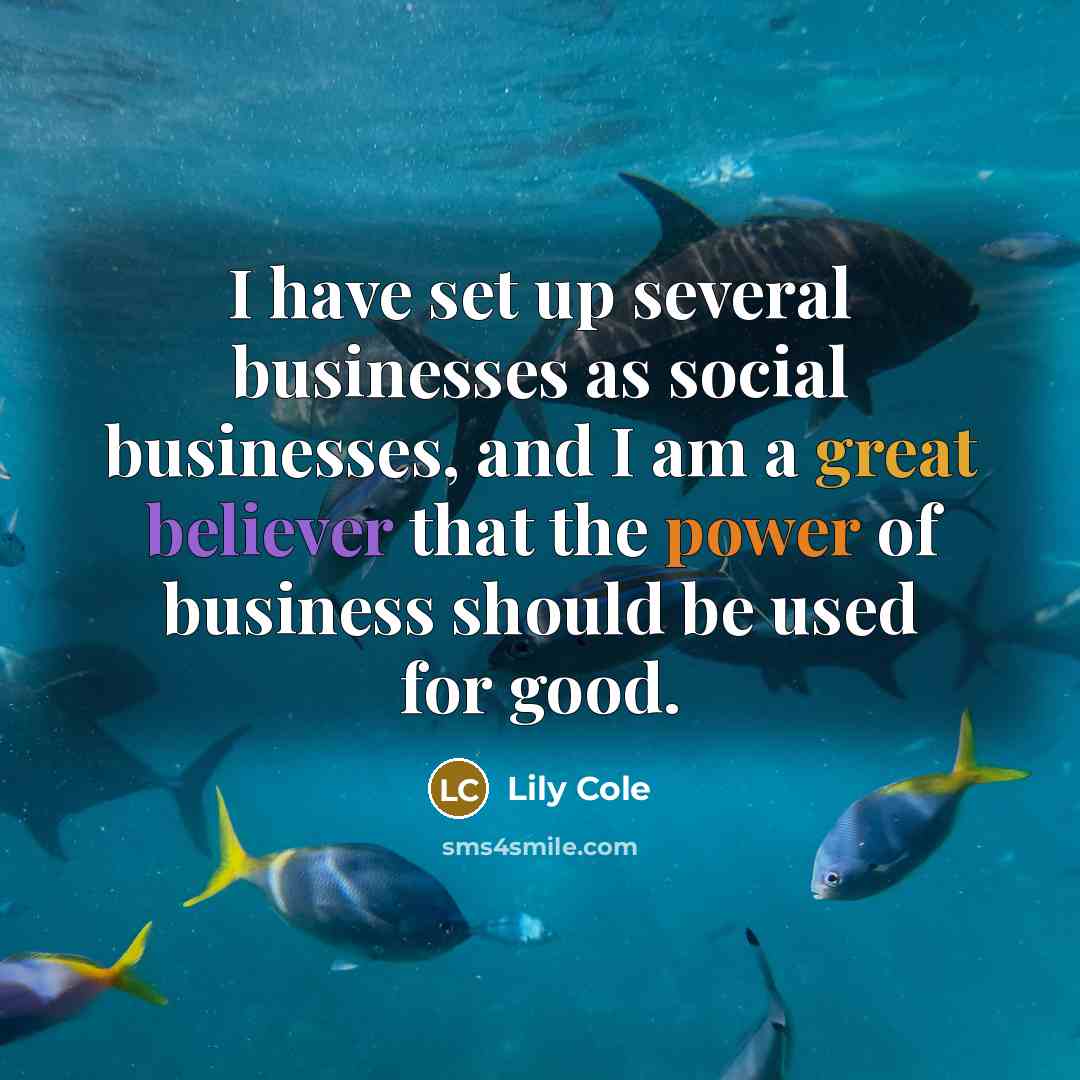 “I have set up several businesses as social businesses, and I am a great believer that the power of business should be used for good.” quote by Lily Cole
