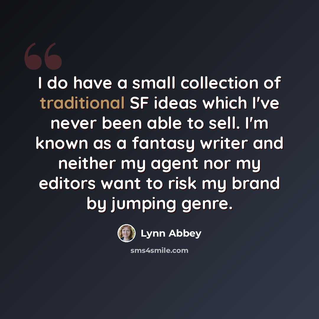 “I do have a small collection of traditional SF ideas which I've never been able to sell. I'm known as a fantasy writer and neither my agent nor my editors want to risk my brand by jumping genre.” quote by Lynn Abbey