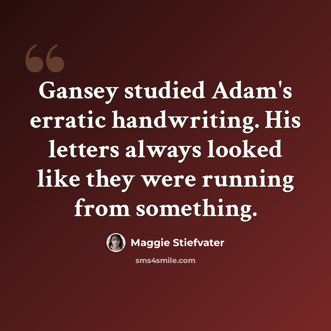 “Gansey studied Adam's erratic handwriting. His letters always looked like they were running from something.” quote by Maggie Stiefvater