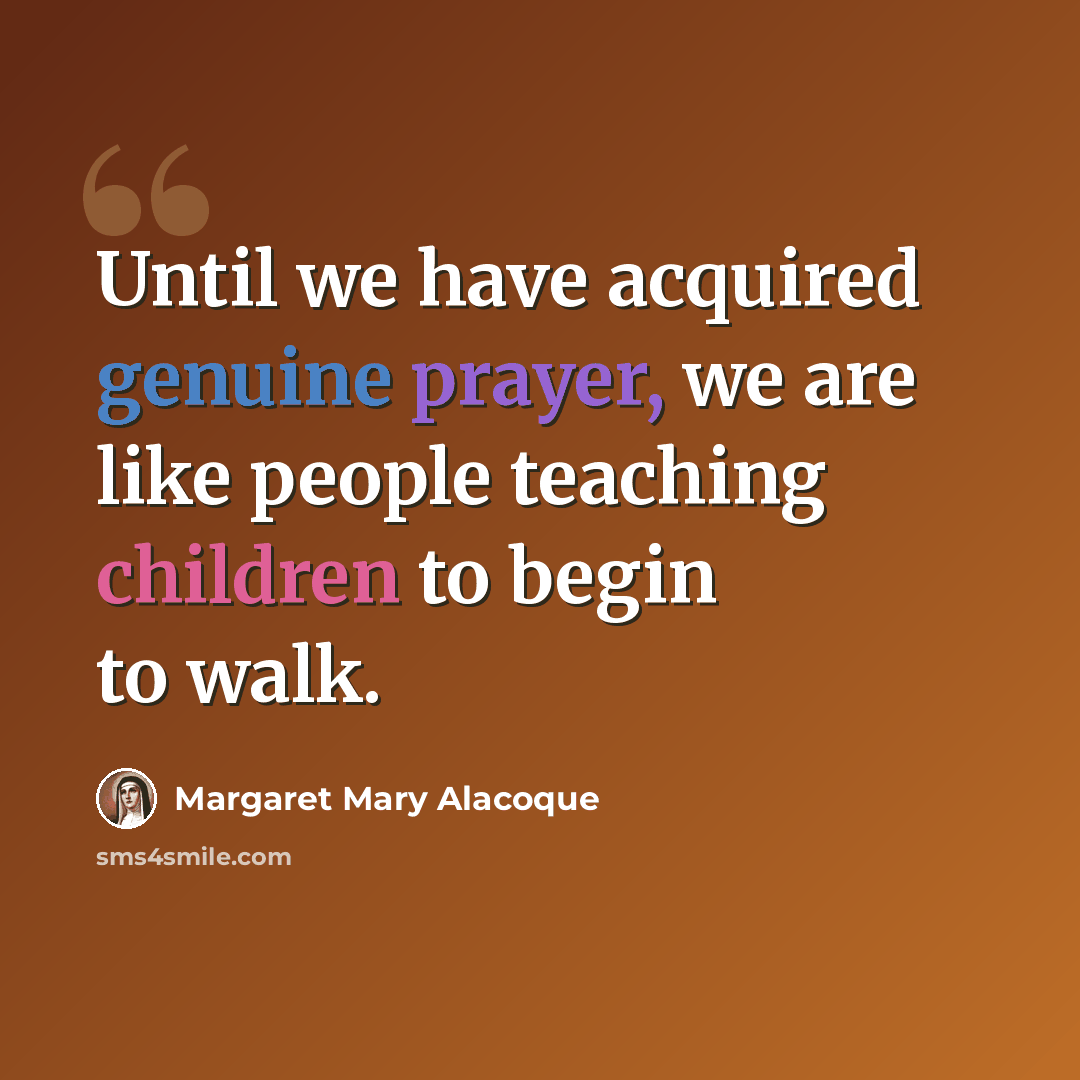 “Until we have acquired genuine prayer, we are like people teaching children to begin to walk.” quote by Margaret Mary Alacoque