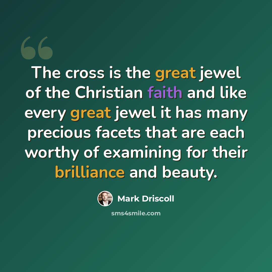 “The cross is the great jewel of the Christian faith and like every great jewel it has many precious facets that are each worthy of examining for their brilliance and beauty.” quote by Mark Driscoll