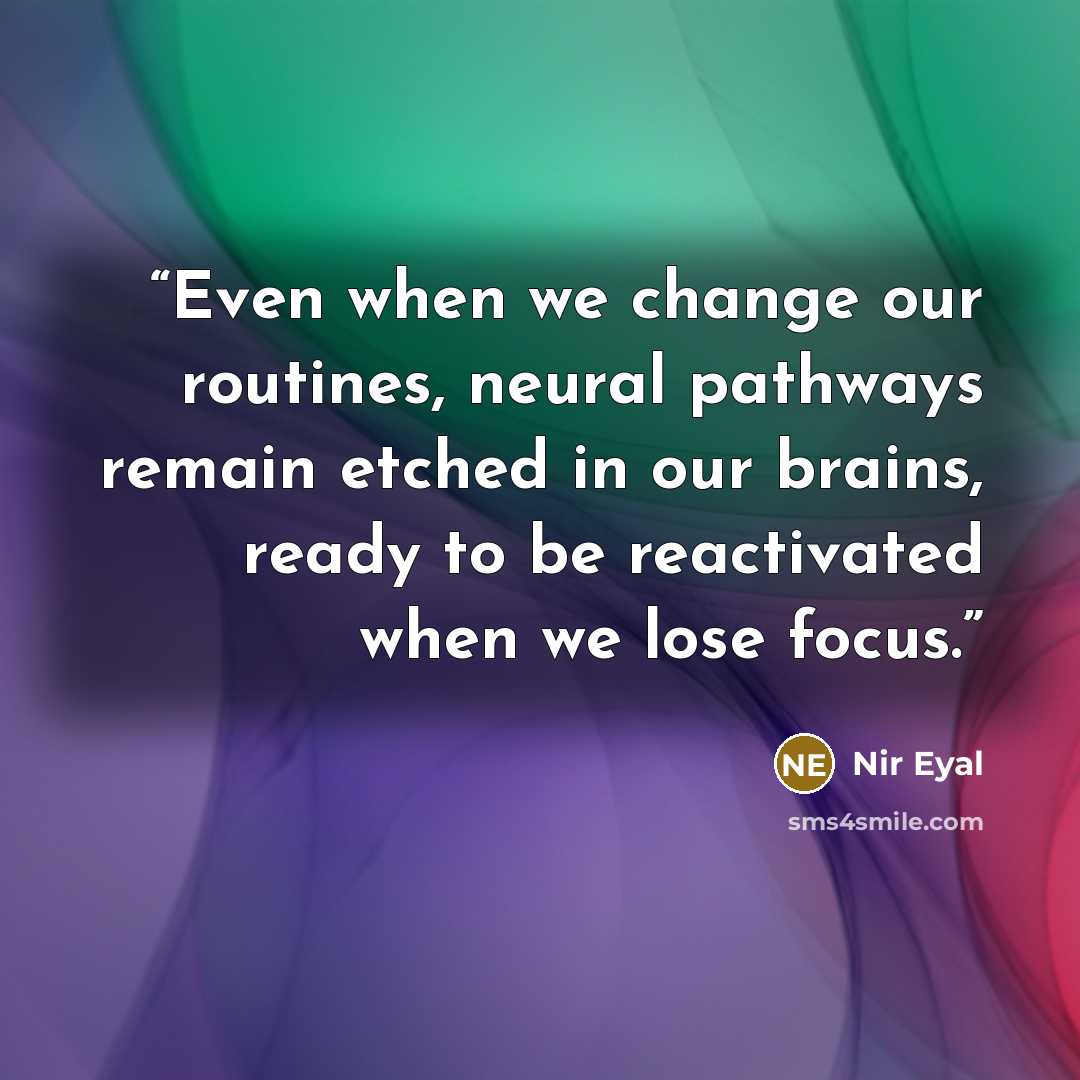 “Even when we change our routines, neural pathways remain etched in our brains, ready to be reactivated when we lose focus.” quote by Nir Eyal