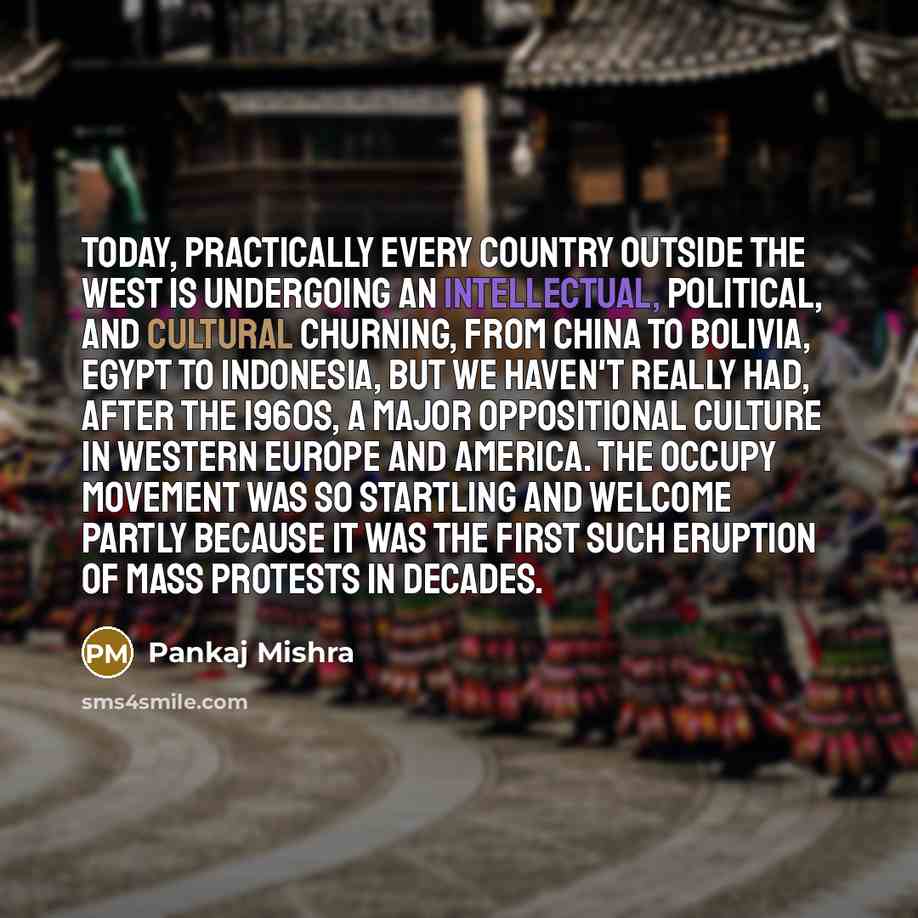 “Today, practically every country outside the West is undergoing an intellectual, political, and cultural churning, from China to Bolivia, Egypt to Indonesia, but we haven't really had, after the 1960s, a major oppositional culture in Western Europe and America. The Occupy movement was so startling…” quote by Pankaj Mishra