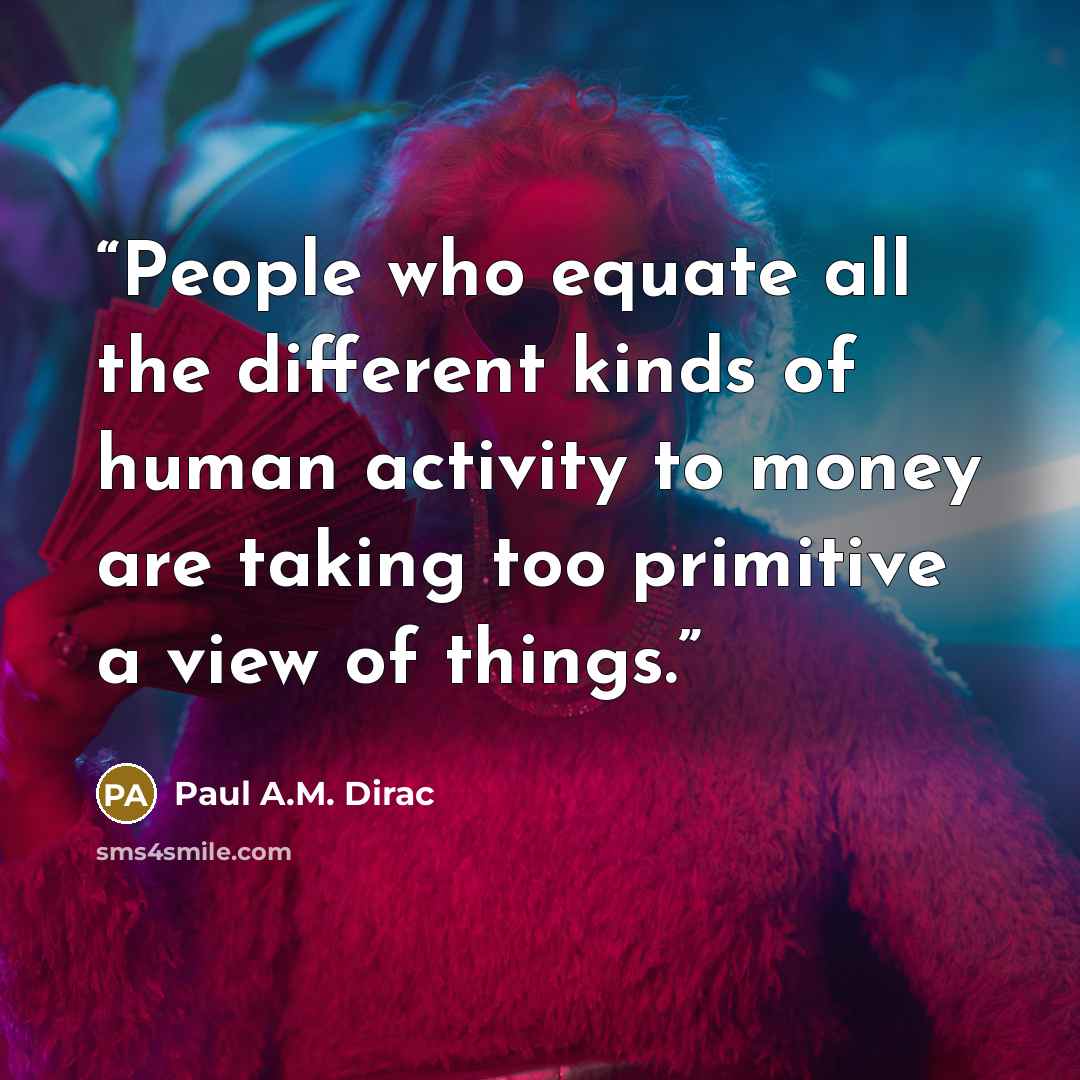 “People who equate all the different kinds of human activity to money are taking too primitive a view of things.” quote by Paul A.M. Dirac