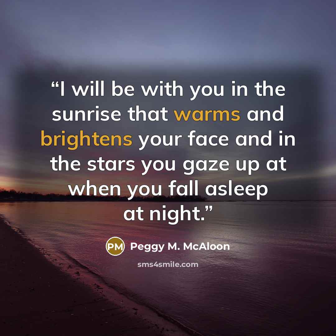 “I will be with you in the sunrise that warms and brightens your face and in the stars you gaze up at when you fall asleep at night.” quote by Peggy M. McAloon