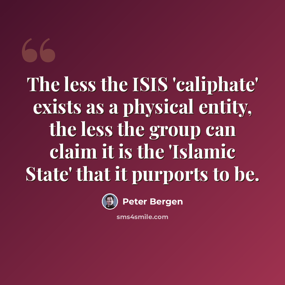 “The less the ISIS 'caliphate' exists as a physical entity, the less the group can claim it is the 'Islamic State' that it purports to be.” quote by Peter Bergen