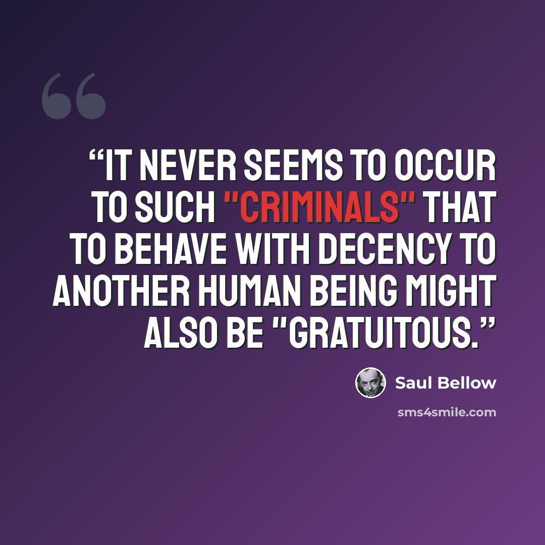 “It never seems to occur to such "criminals" that to behave with decency to another human being might also be "gratuitous.” quote by Saul Bellow