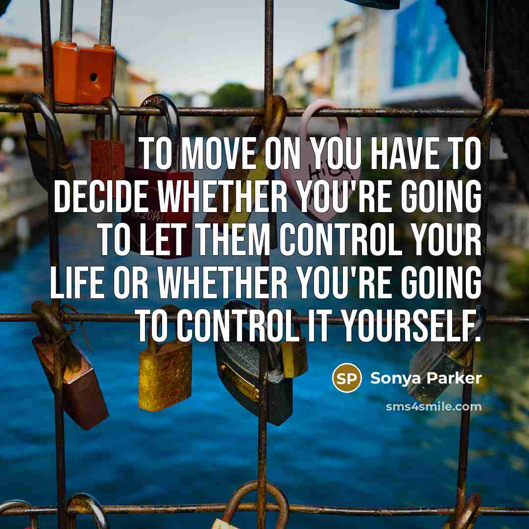 “To move on you have to decide whether you're going to let them control your life or whether you're going to control it yourself.” quote by Sonya Parker