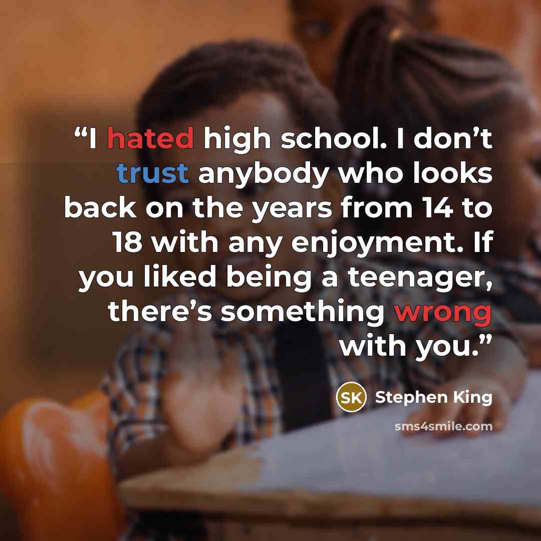 “I hated high school. I don’t trust anybody who looks back on the years from 14 to 18 with any enjoyment. If you liked being a teenager, there’s something wrong with you.” quote by Stephen King