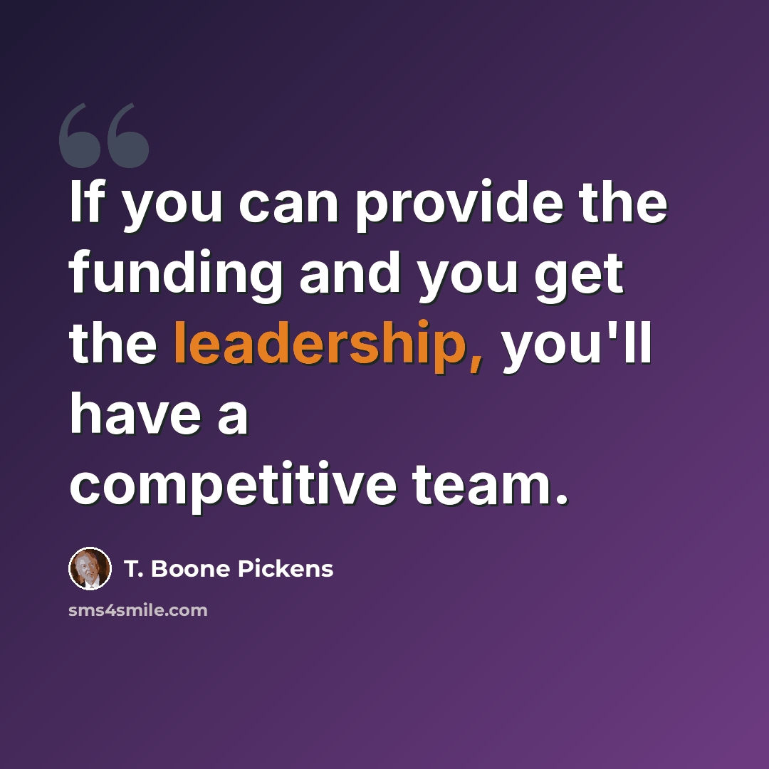 “If you can provide the funding and you get the leadership, you'll have a competitive team.” quote by T. Boone Pickens
