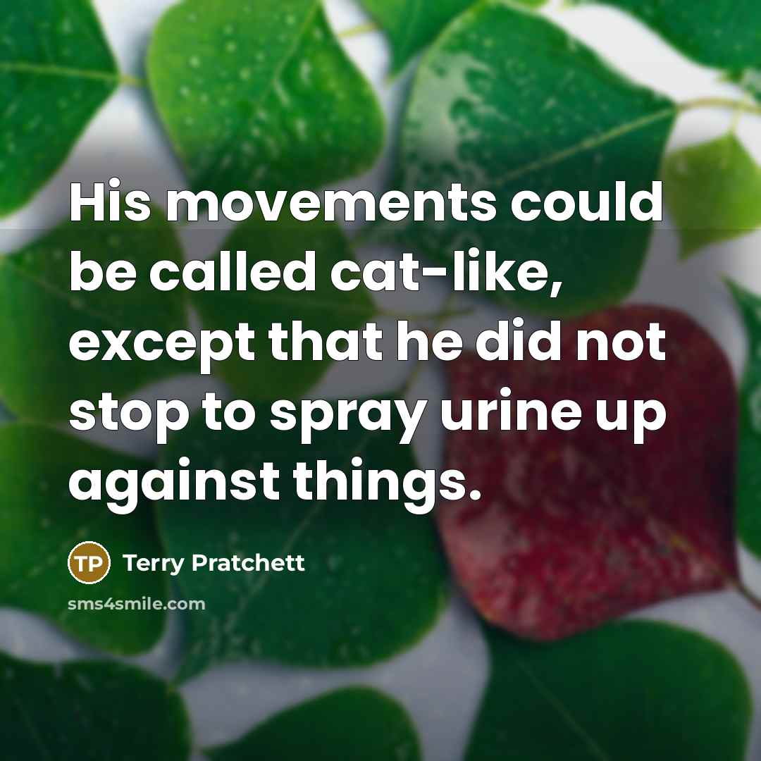 “His movements could be called cat-like, except that he did not stop to spray urine up against things.” quote by Terry Pratchett