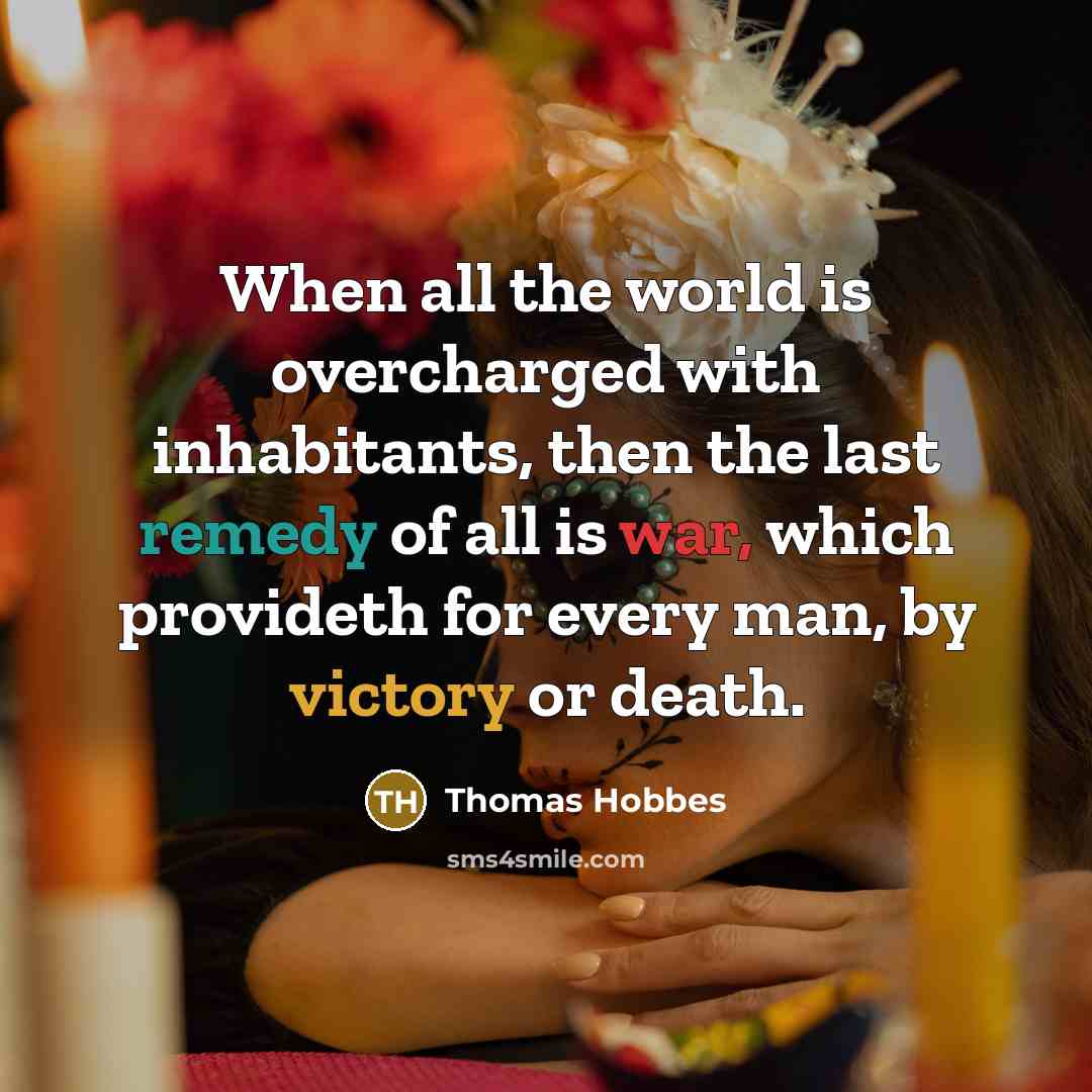 “When all the world is overcharged with inhabitants, then the last remedy of all is war, which provideth for every man, by victory or death.” quote by Thomas Hobbes