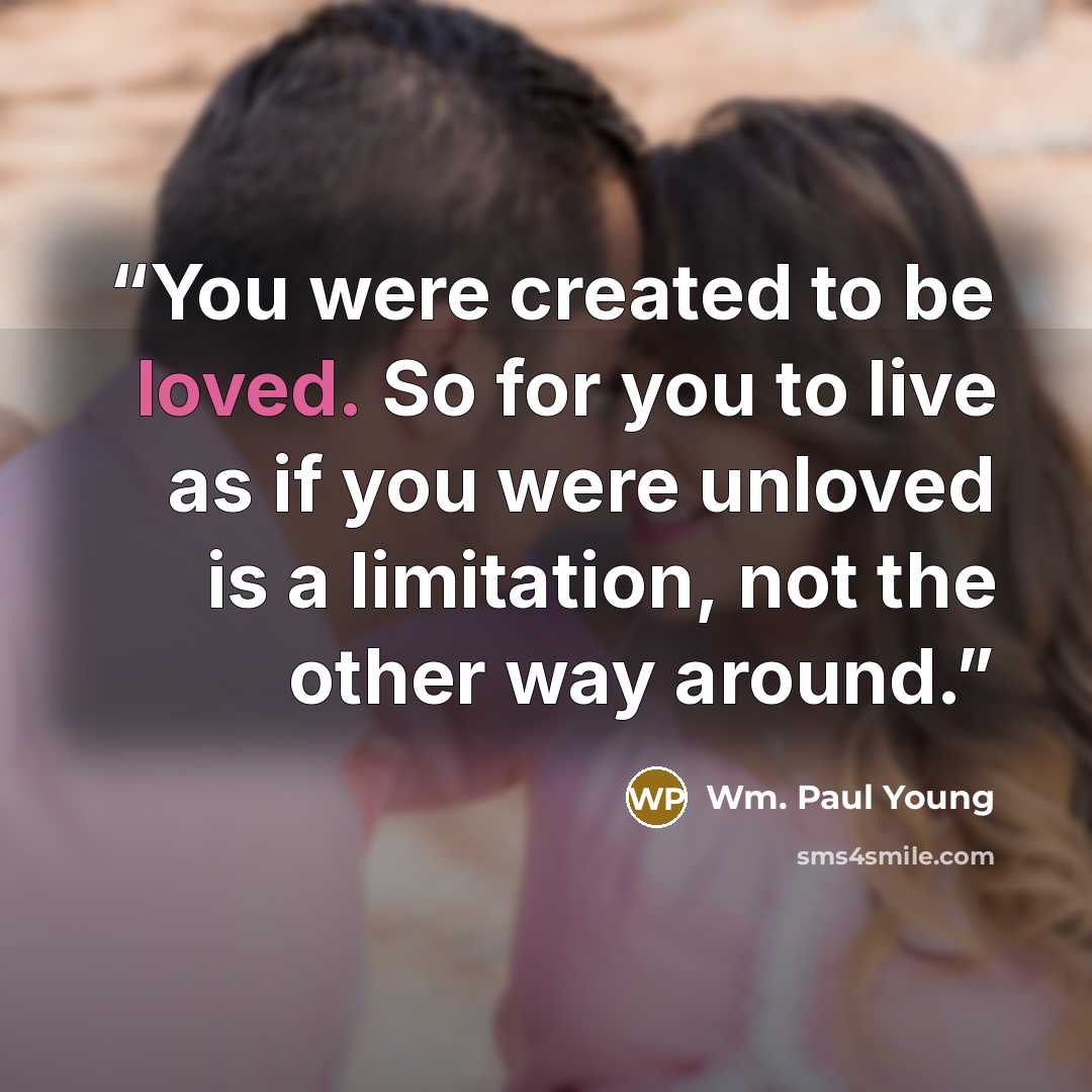 “You were created to be loved. So for you to live as if you were unloved is a limitation, not the other way around.” quote by Wm. Paul Young