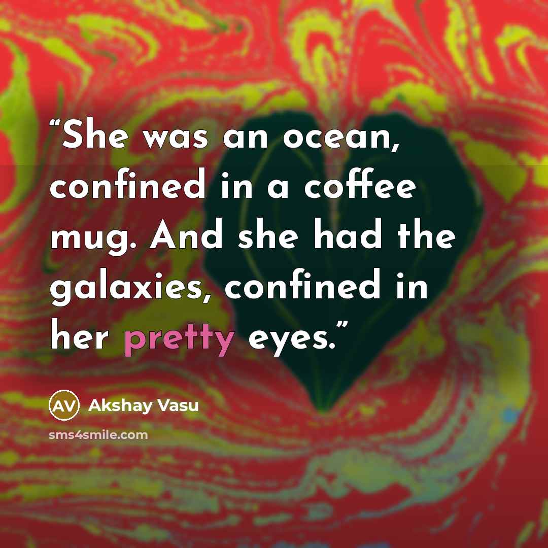 “She was an ocean, confined in a coffee mug. And she had the galaxies, confined in her pretty eyes.” quote by Akshay Vasu