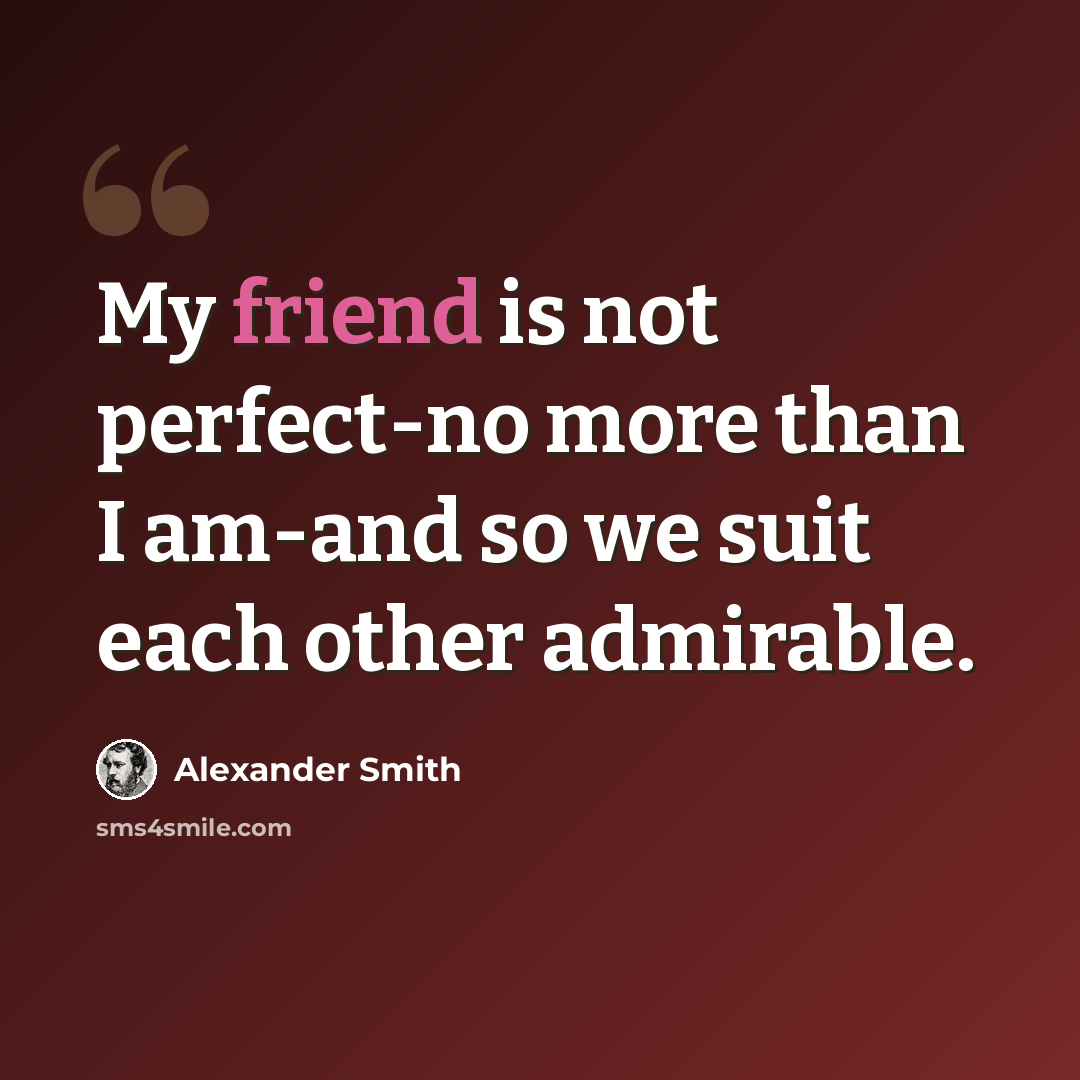 “My friend is not perfect-no more than I am-and so we suit each other admirable.” quote by Alexander Smith