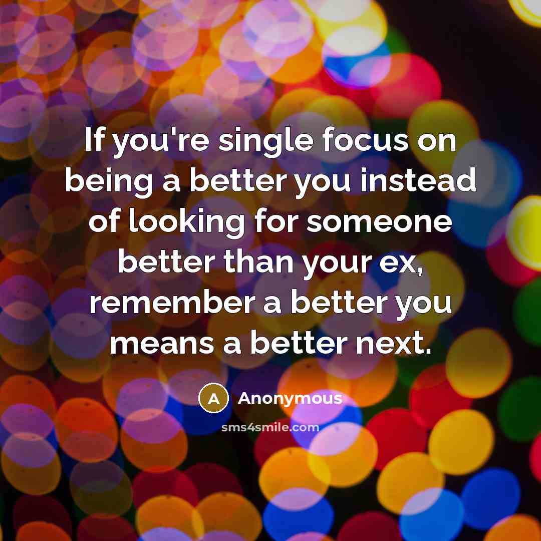 “If you're single focus on being a better you instead of looking for someone better than your ex, remember a better you means a better next.” quote by Anonymous