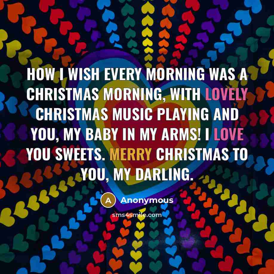 “How I wish every morning was a Christmas morning, with lovely Christmas music playing and you, my baby in my arms! I love you sweets. Merry Christmas to you, my darling.” quote by Anonymous