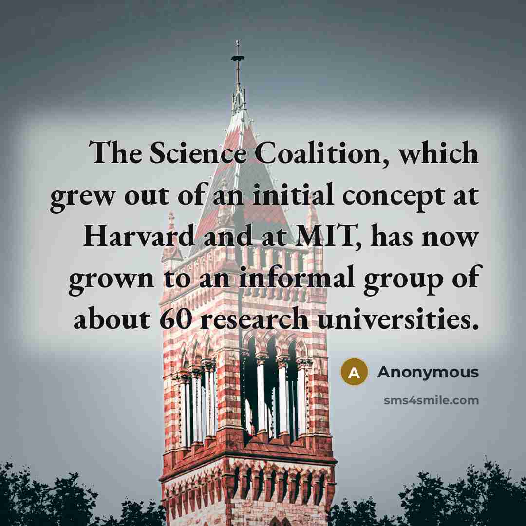 “The Science Coalition, which grew out of an initial concept at Harvard and at MIT, has now grown to an informal group of about 60 research universities.” quote by Anonymous