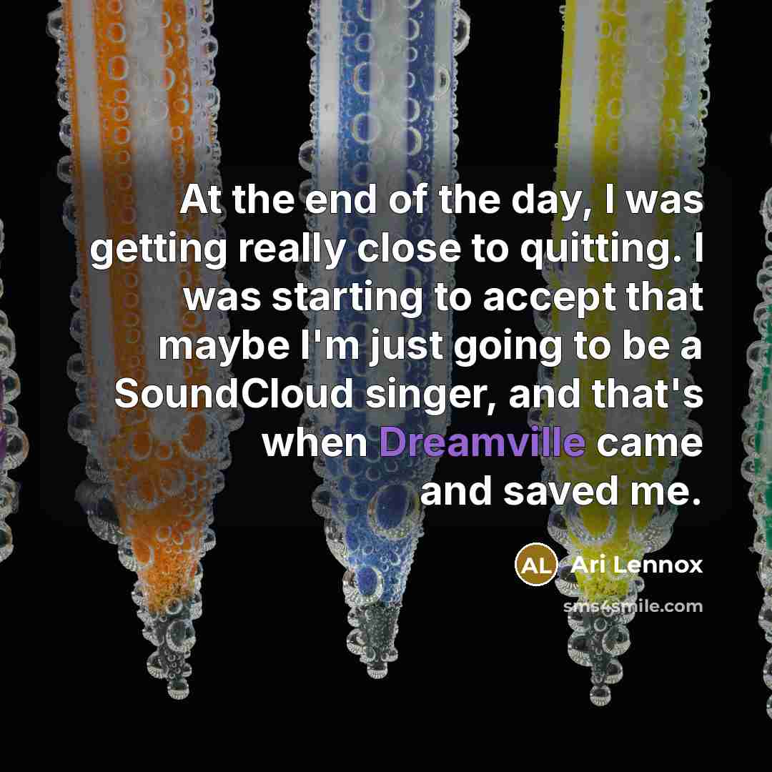 “At the end of the day, I was getting really close to quitting. I was starting to accept that maybe I'm just going to be a SoundCloud singer, and that's when Dreamville came and saved me.” quote by Ari Lennox