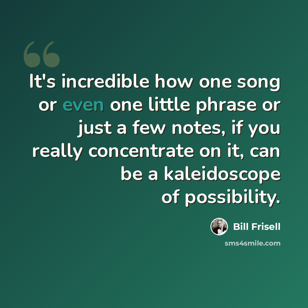 “It's incredible how one song or even one little phrase or just a few notes, if you really concentrate on it, can be a kaleidoscope of possibility.” quote by Bill Frisell