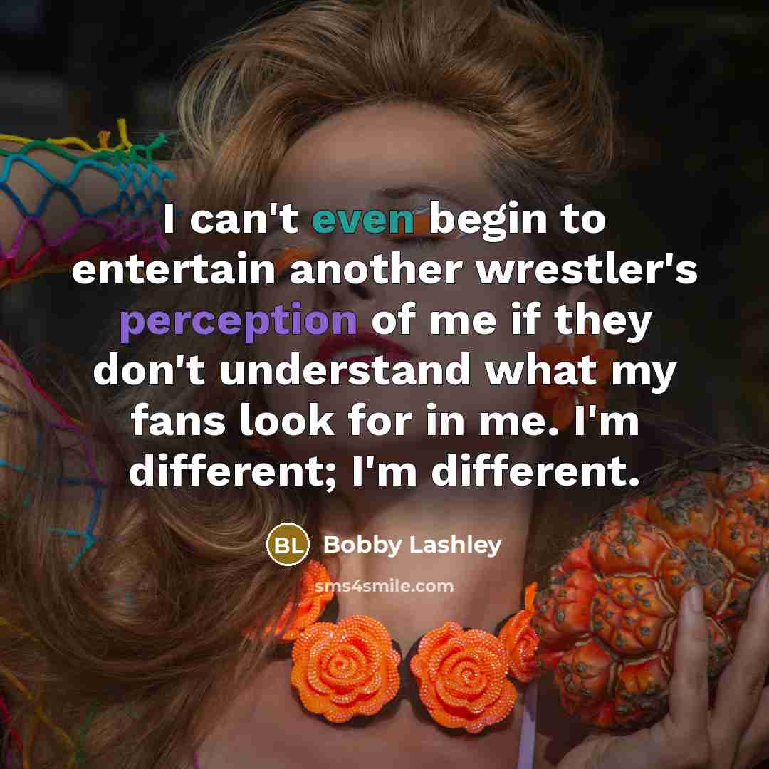 “I can't even begin to entertain another wrestler's perception of me if they don't understand what my fans look for in me. I'm different; I'm different.” quote by Bobby Lashley