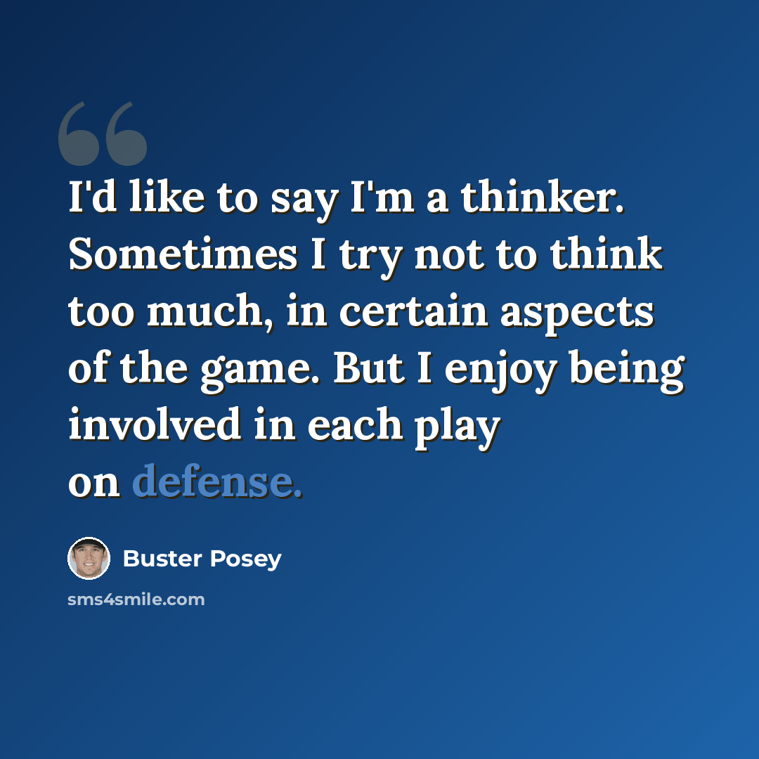 “I'd like to say I'm a thinker. Sometimes I try not to think too much, in certain aspects of the game. But I enjoy being involved in each play on defense.” quote by Buster Posey
