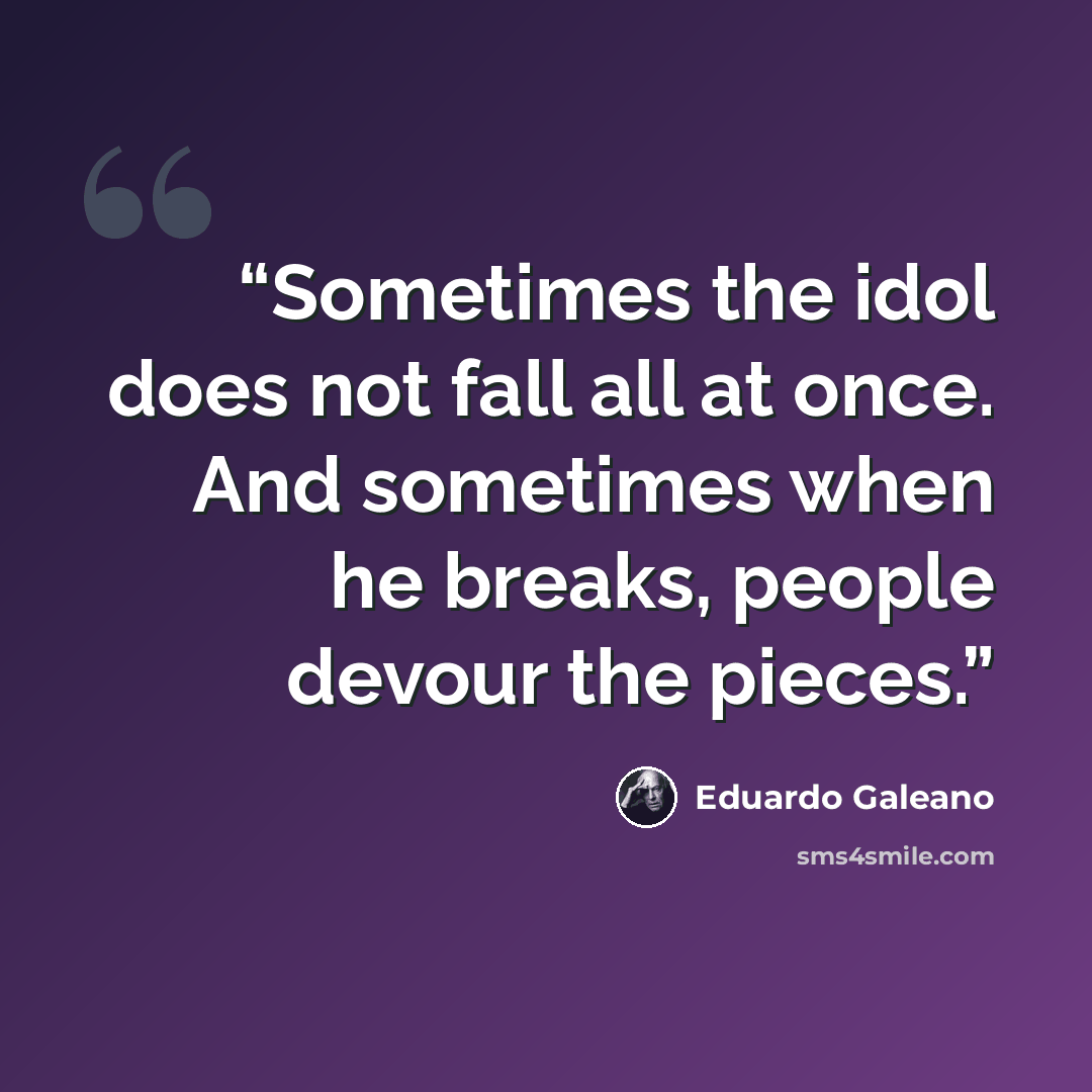 “Sometimes the idol does not fall all at once. And sometimes when he breaks, people devour the pieces.” quote by Eduardo Galeano