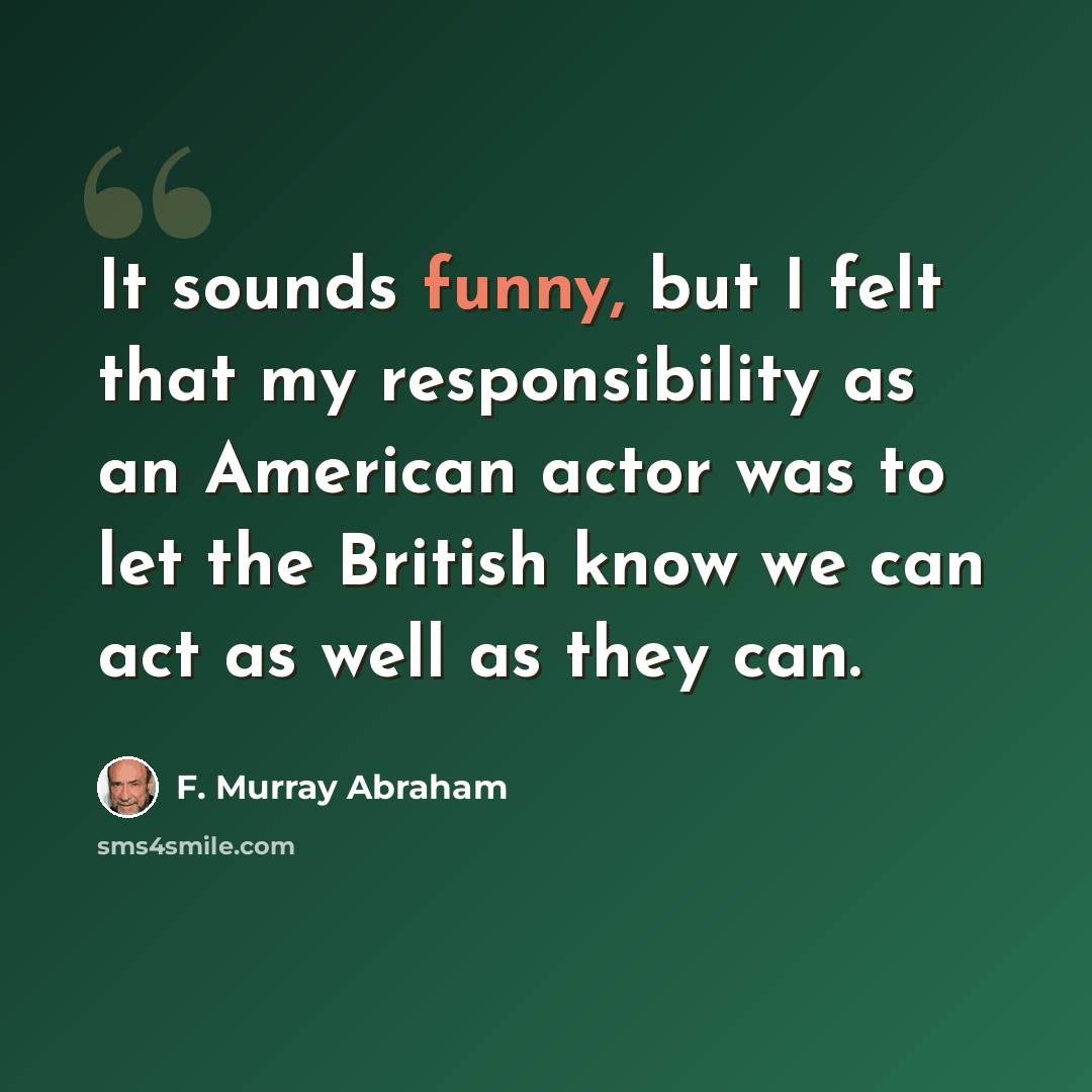 “It sounds funny, but I felt that my responsibility as an American actor was to let the British know we can act as well as they can.” quote by F. Murray Abraham